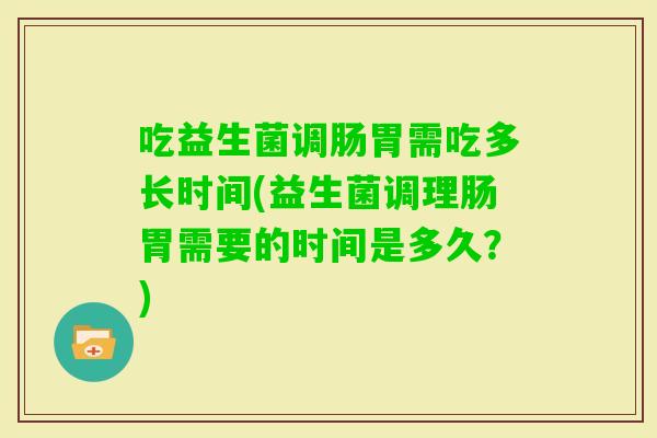 吃益生菌调肠胃需吃多长时间(益生菌调理肠胃需要的时间是多久？)