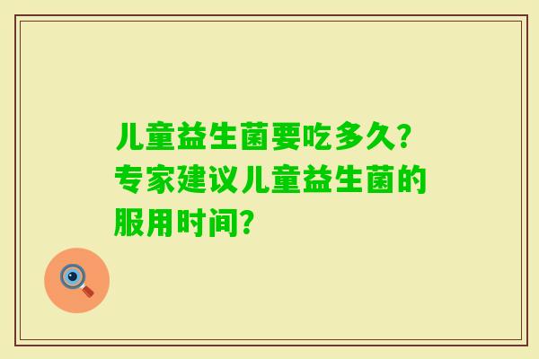 儿童益生菌要吃多久？专家建议儿童益生菌的服用时间？