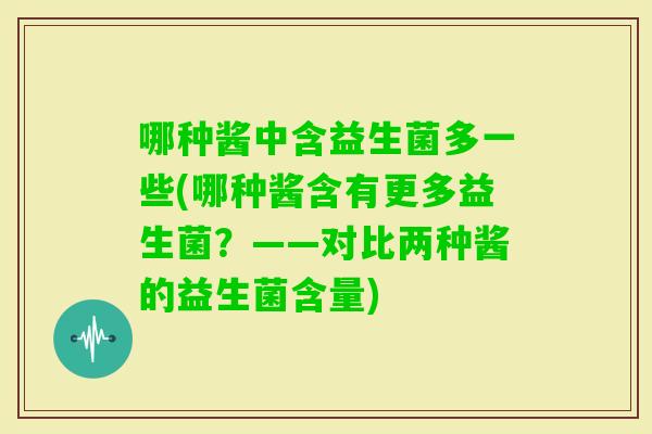 哪种酱中含益生菌多一些(哪种酱含有更多益生菌？——对比两种酱的益生菌含量)