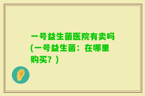 一号益生菌医院有卖吗(一号益生菌：在哪里购买？)