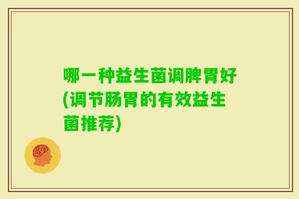 哪一种益生菌调脾胃好(调节肠胃的有效益生菌推荐)
