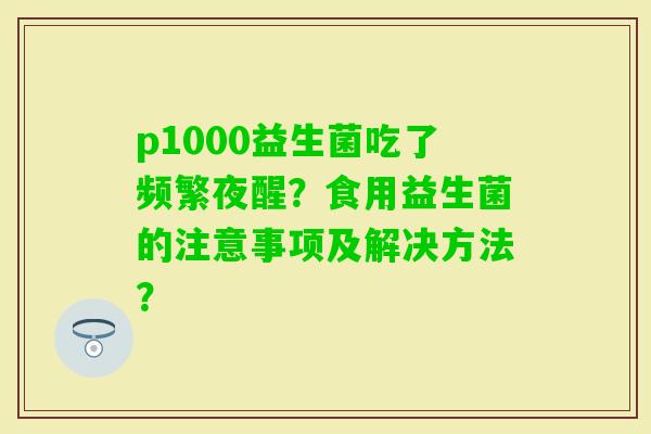 p1000益生菌吃了频繁夜醒？食用益生菌的注意事项及解决方法？