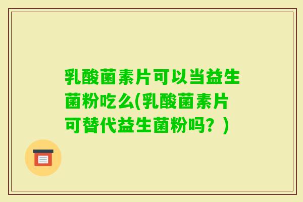 乳酸菌素片可以当益生菌粉吃么(乳酸菌素片可替代益生菌粉吗？)