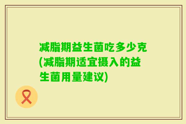 减脂期益生菌吃多少克(减脂期适宜摄入的益生菌用量建议)
