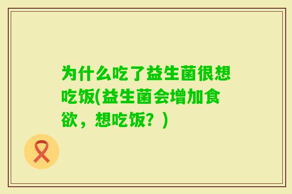 为什么吃了益生菌很想吃饭(益生菌会增加，想吃饭？)