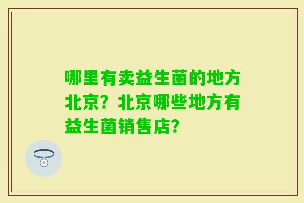 哪里有卖益生菌的地方北京？北京哪些地方有益生菌销售店？