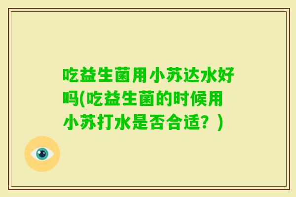 吃益生菌用小苏达水好吗(吃益生菌的时候用小苏打水是否合适？)