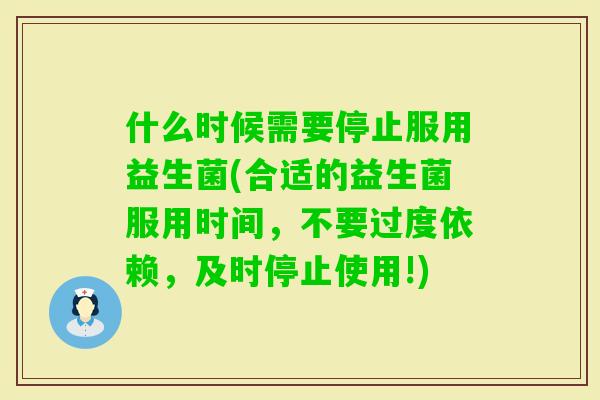 什么时候需要停止服用益生菌(合适的益生菌服用时间，不要过度依赖，及时停止使用!)