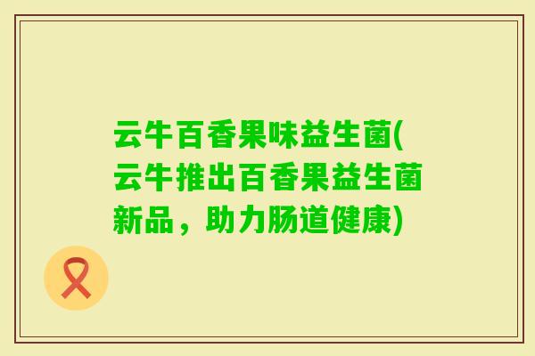 云牛百香果味益生菌(云牛推出百香果益生菌新品，助力肠道健康)