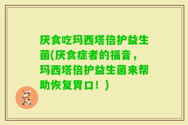 厌食吃玛西塔倍护益生菌(厌食症者的福音，玛西塔倍护益生菌来帮助恢复胃口！)