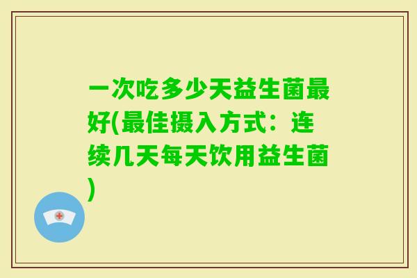 一次吃多少天益生菌好(佳摄入方式：连续几天每天饮用益生菌)
