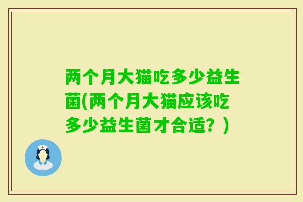 两个月大猫吃多少益生菌(两个月大猫应该吃多少益生菌才合适？)