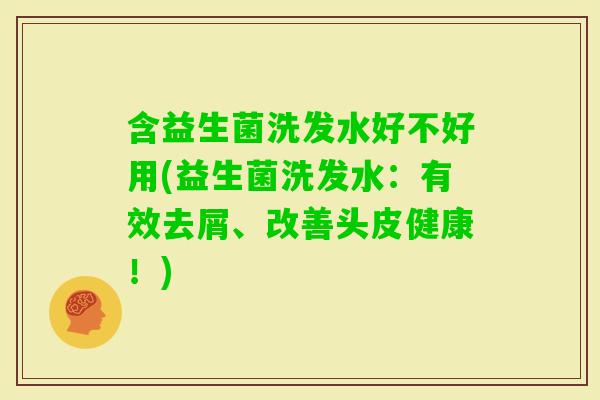 含益生菌洗发水好不好用(益生菌洗发水：有效去屑、改善头皮健康！)