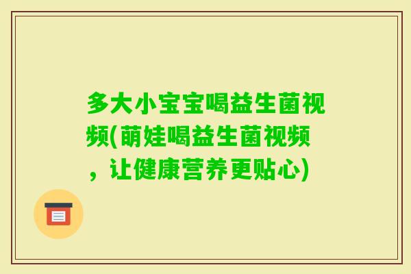 多大小宝宝喝益生菌视频(萌娃喝益生菌视频，让健康营养更贴心)