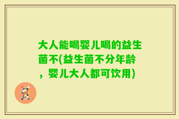 大人能喝婴儿喝的益生菌不(益生菌不分年龄，婴儿大人都可饮用)