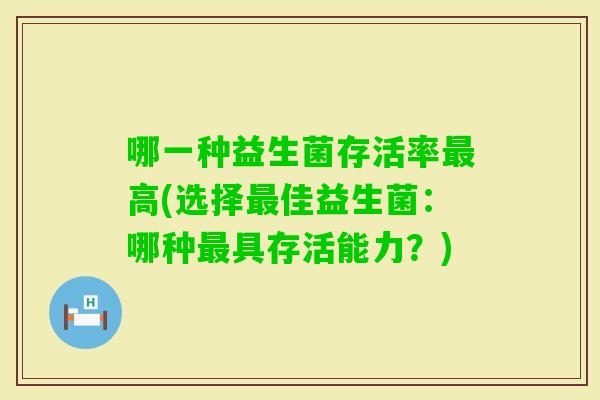 哪一种益生菌存活率高(选择佳益生菌：哪种具存活能力？)