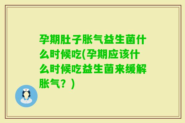 孕期肚子益生菌什么时候吃(孕期应该什么时候吃益生菌来缓解？)