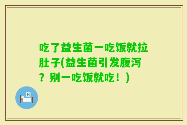 吃了益生菌一吃饭就拉肚子(益生菌引发？别一吃饭就吃！)