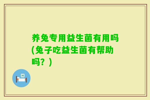 养兔专用益生菌有用吗(兔子吃益生菌有帮助吗？)