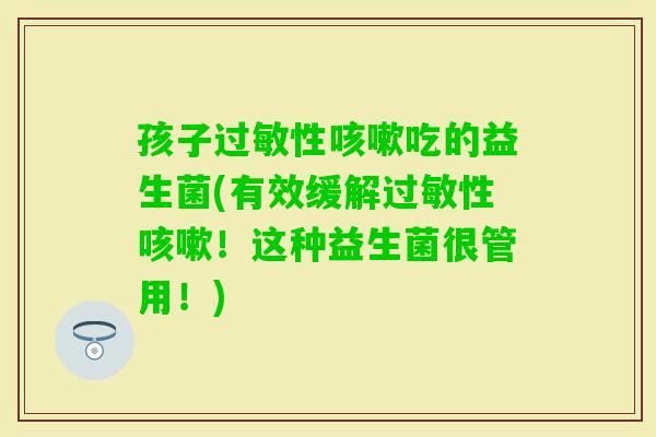 孩子性吃的益生菌(有效缓解性！这种益生菌很管用！)