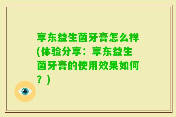享东益生菌牙膏怎么样(体验分享：享东益生菌牙膏的使用效果如何？)