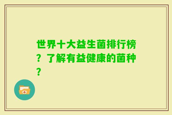 世界十大益生菌排行榜？了解有益健康的菌种？