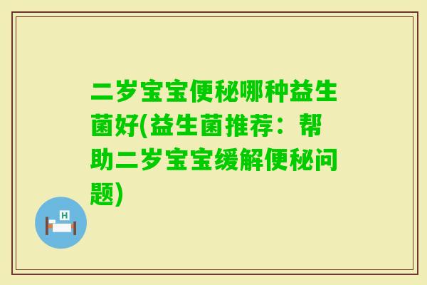 二岁宝宝哪种益生菌好(益生菌推荐：帮助二岁宝宝缓解问题)