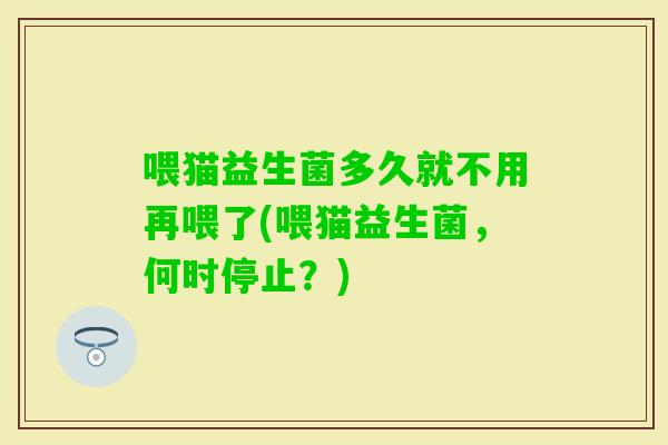 喂猫益生菌多久就不用再喂了(喂猫益生菌，何时停止？)