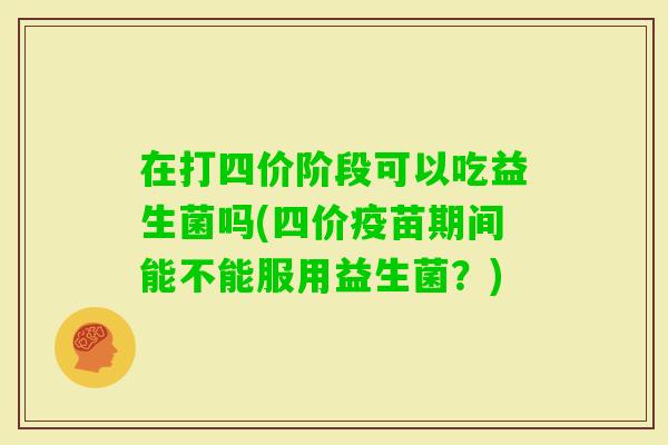 在打四价阶段可以吃益生菌吗(四价疫苗期间能不能服用益生菌？)