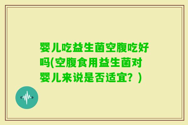 婴儿吃益生菌空腹吃好吗(空腹食用益生菌对婴儿来说是否适宜？)