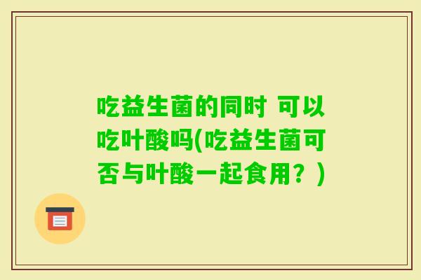 吃益生菌的同时 可以吃叶酸吗(吃益生菌可否与叶酸一起食用？)