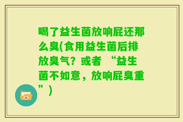 喝了益生菌放响屁还那么臭(食用益生菌后排放臭气？或者 “益生菌不如意，放响屁臭重”)