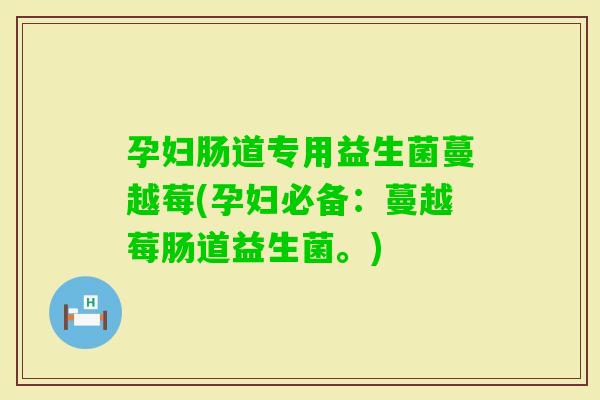 孕妇肠道专用益生菌蔓越莓(孕妇必备：蔓越莓肠道益生菌。)