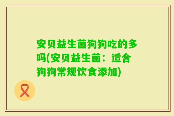 安贝益生菌狗狗吃的多吗(安贝益生菌：适合狗狗常规饮食添加)