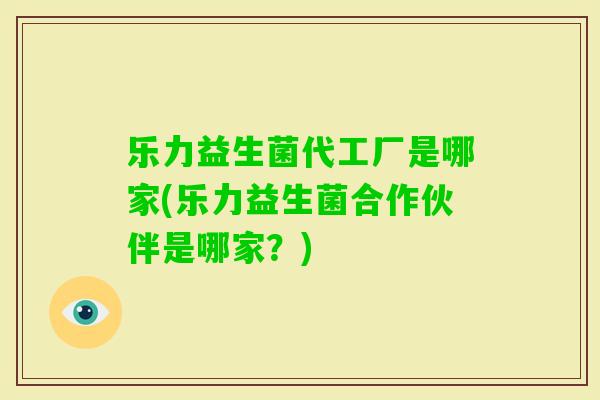 乐力益生菌代工厂是哪家(乐力益生菌合作伙伴是哪家？)