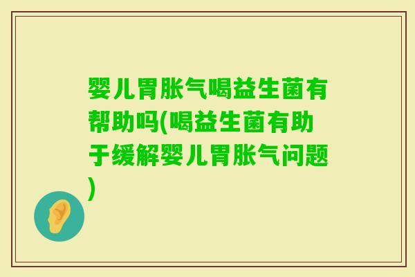 婴儿胃喝益生菌有帮助吗(喝益生菌有助于缓解婴儿胃问题)