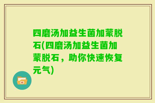 四磨汤加益生菌加蒙脱石(四磨汤加益生菌加蒙脱石，助你快速恢复元气)