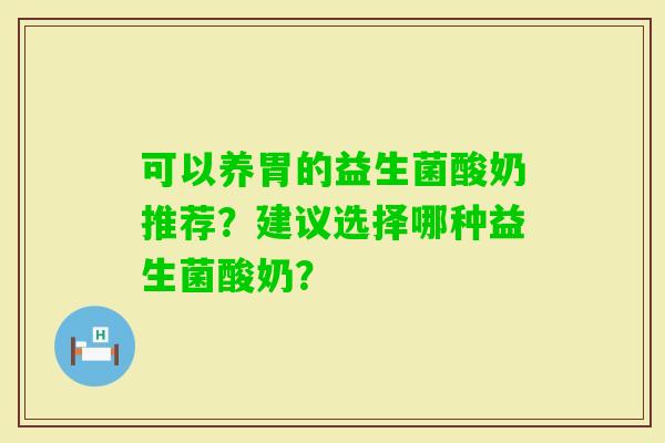 可以养胃的益生菌酸奶推荐？建议选择哪种益生菌酸奶？