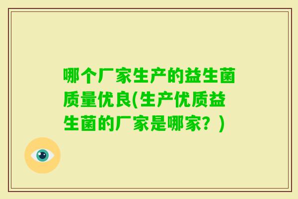 哪个厂家生产的益生菌质量优良(生产优质益生菌的厂家是哪家？)