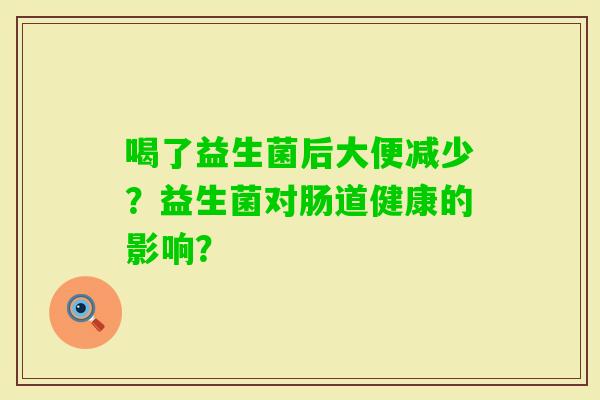 喝了益生菌后大便减少？益生菌对肠道健康的影响？