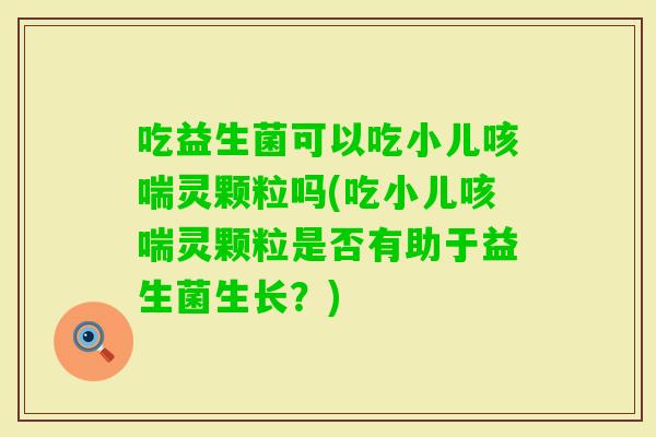 吃益生菌可以吃小儿咳喘灵颗粒吗(吃小儿咳喘灵颗粒是否有助于益生菌生长？)