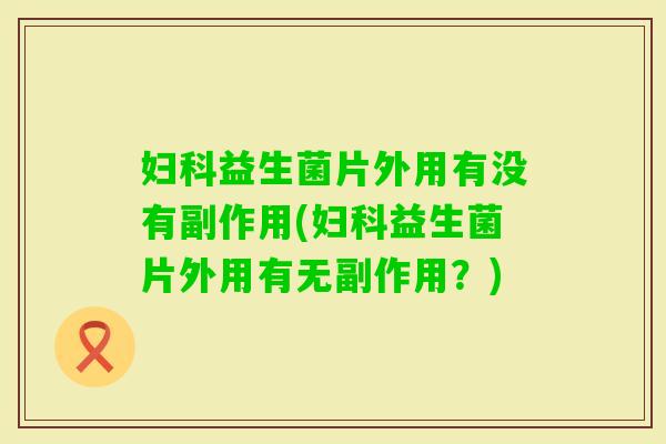 益生菌片外用有没有副作用(益生菌片外用有无副作用？)