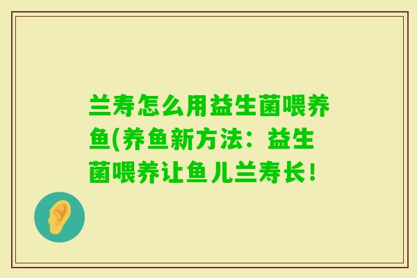 兰寿怎么用益生菌喂养鱼(养鱼新方法：益生菌喂养让鱼儿兰寿长！