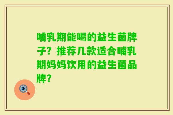 哺乳期能喝的益生菌牌子？推荐几款适合哺乳期妈妈饮用的益生菌品牌？