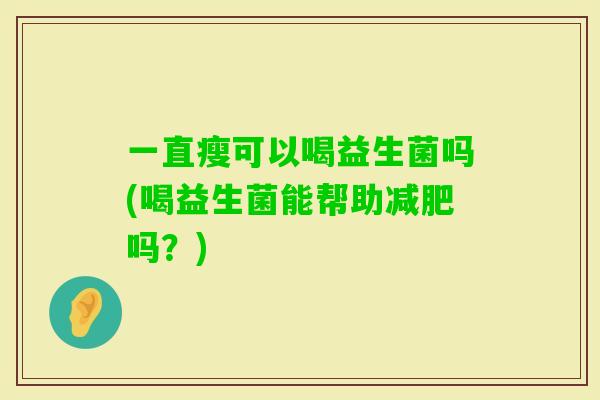 一直瘦可以喝益生菌吗(喝益生菌能帮助吗？)