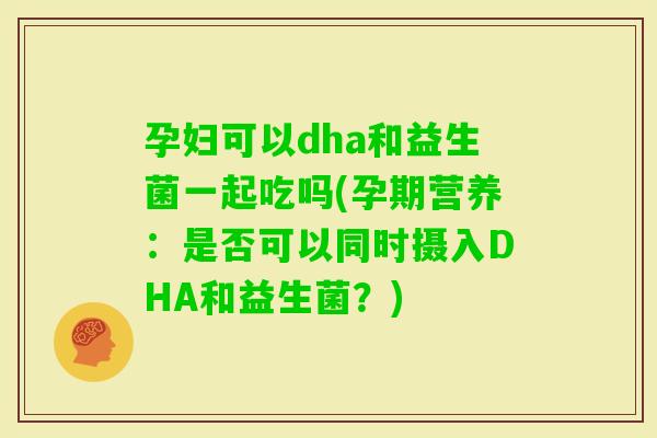 孕妇可以dha和益生菌一起吃吗(孕期营养：是否可以同时摄入DHA和益生菌？)