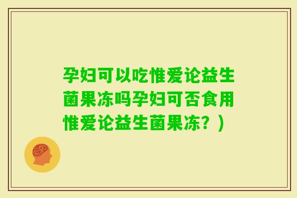 孕妇可以吃惟爱论益生菌果冻吗孕妇可否食用惟爱论益生菌果冻？)