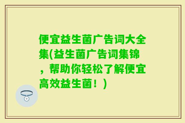 便宜益生菌广告词大全集(益生菌广告词集锦，帮助你轻松了解便宜高效益生菌！)