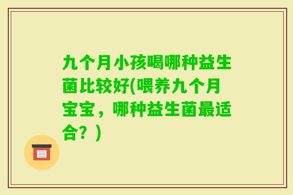 九个月小孩喝哪种益生菌比较好(喂养九个月宝宝，哪种益生菌适合？)