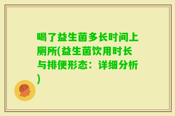 喝了益生菌多长时间上厕所(益生菌饮用时长与排便形态：详细分析)
